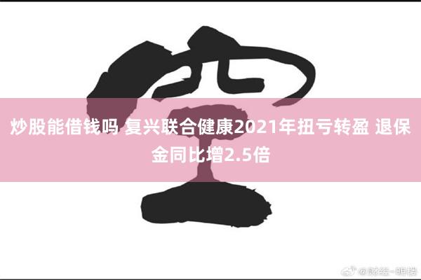 炒股能借钱吗 复兴联合健康2021年扭亏转盈 退保金同比增2.5倍