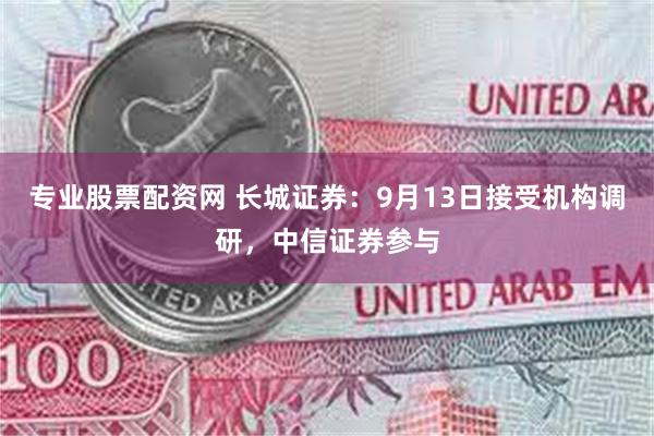 专业股票配资网 长城证券：9月13日接受机构调研，中信证券参与