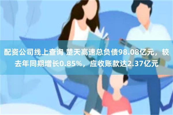 配资公司线上查询 楚天高速总负债98.08亿元，较去年同期增长0.85%，应收账款达2.37亿元