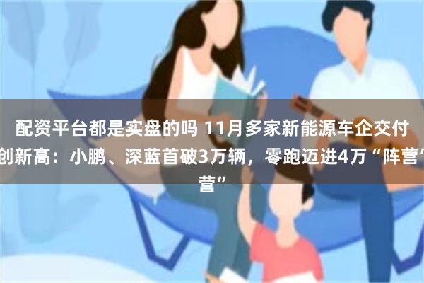 配资平台都是实盘的吗 11月多家新能源车企交付创新高：小鹏、深蓝首破3万辆，零跑迈进4万“阵营”