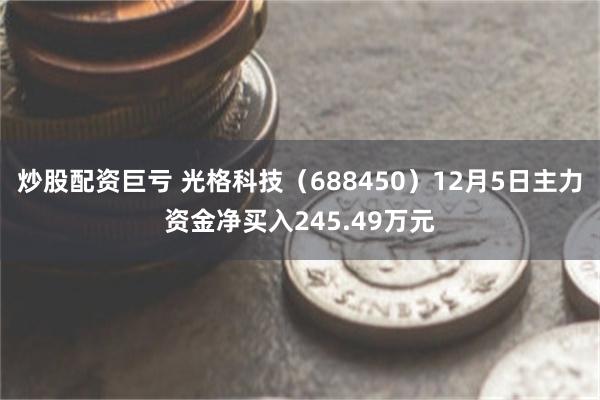 炒股配资巨亏 光格科技（688450）12月5日主力资金净买入245.49万元