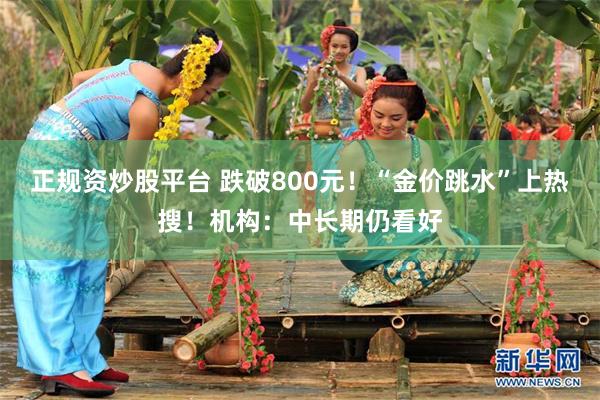 正规资炒股平台 跌破800元！“金价跳水”上热搜！机构：中长期仍看好