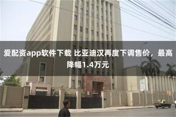 爱配资app软件下载 比亚迪汉再度下调售价，最高降幅1.4万元