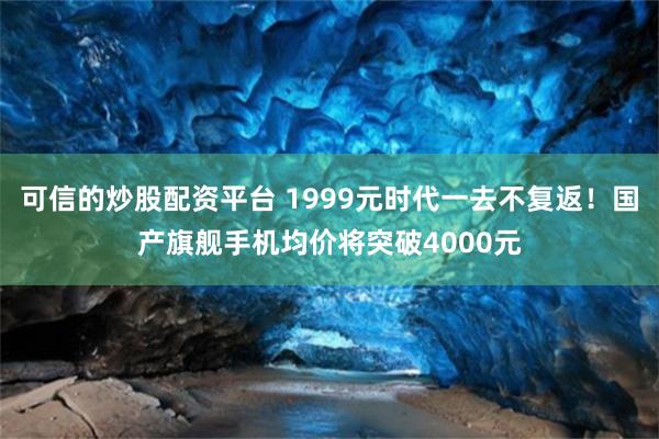 可信的炒股配资平台 1999元时代一去不复返！国产旗舰手机均价将突破4000元