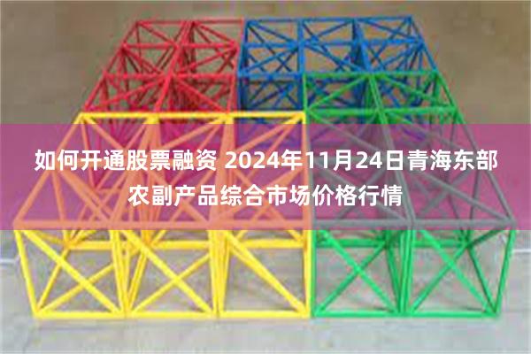 如何开通股票融资 2024年11月24日青海东部农副产品综合市场价格行情