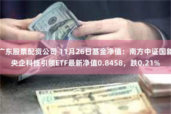 广东股票配资公司 11月26日基金净值：南方中证国新央企科技引领ETF最新净值0.8458，跌0.21%