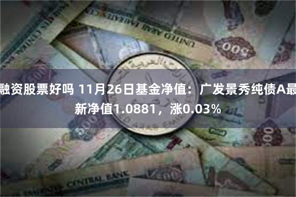 融资股票好吗 11月26日基金净值：广发景秀纯债A最新净值1.0881，涨0.03%