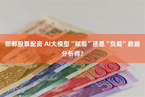 邯郸股票配资 AI大模型“赋能”还是“负能”数据分析师？