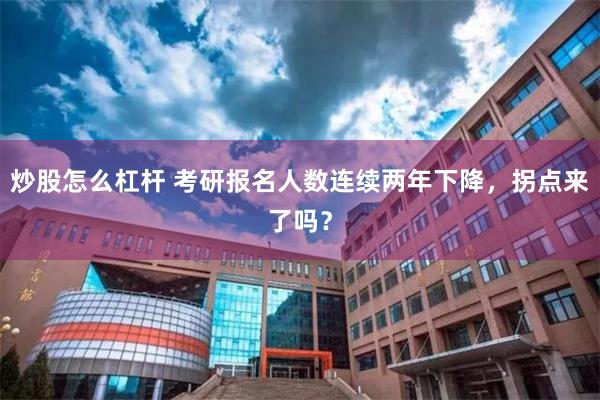 炒股怎么杠杆 考研报名人数连续两年下降，拐点来了吗？