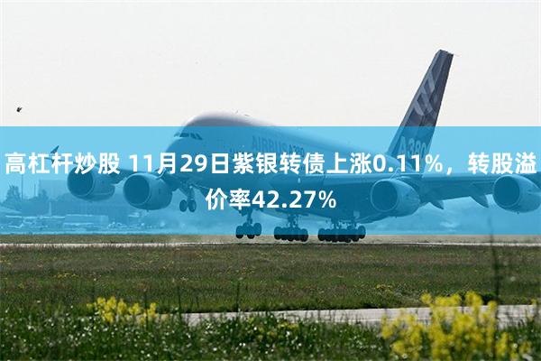 高杠杆炒股 11月29日紫银转债上涨0.11%，转股溢价率42.27%