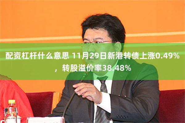 配资杠杆什么意思 11月29日新港转债上涨0.49%，转股溢价率38.48%