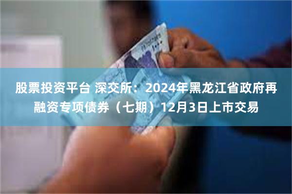 股票投资平台 深交所：2024年黑龙江省政府再融资专项债券（七期）12月3日上市交易