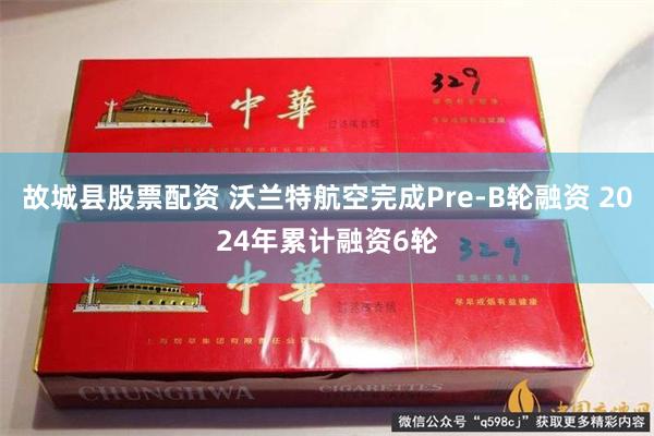 故城县股票配资 沃兰特航空完成Pre-B轮融资 2024年累计融资6轮