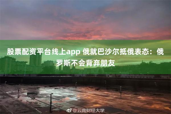 股票配资平台线上app 俄就巴沙尔抵俄表态：俄罗斯不会背弃朋友