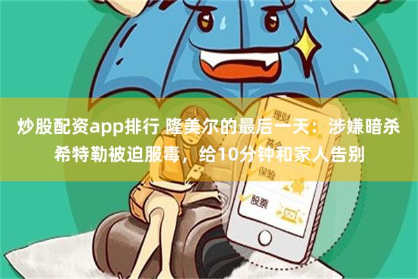 炒股配资app排行 隆美尔的最后一天：涉嫌暗杀希特勒被迫服毒，给10分钟和家人告别