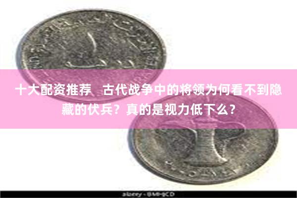 十大配资推荐   古代战争中的将领为何看不到隐藏的伏兵？真的是视力低下么？