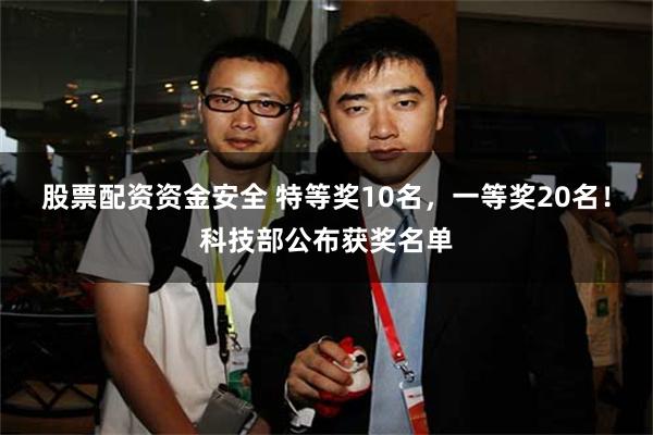 股票配资资金安全 特等奖10名，一等奖20名！科技部公布获奖名单