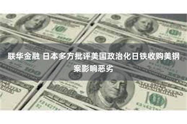 联华金融 日本多方批评美国政治化日铁收购美钢案影响恶劣