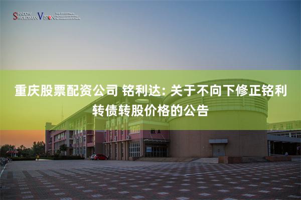 重庆股票配资公司 铭利达: 关于不向下修正铭利转债转股价格的公告