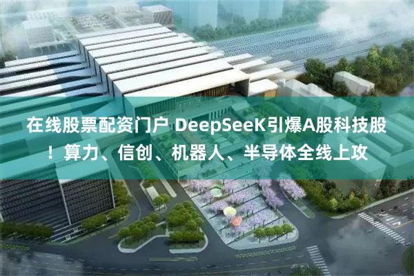 在线股票配资门户 DeepSeeK引爆A股科技股！算力、信创、机器人、半导体全线上攻