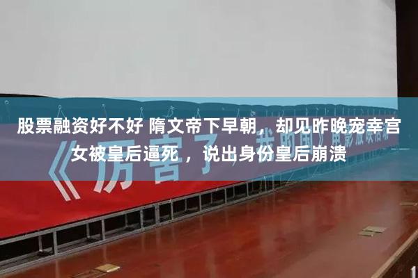 股票融资好不好 隋文帝下早朝，却见昨晚宠幸宫女被皇后逼死 ，说出身份皇后崩溃