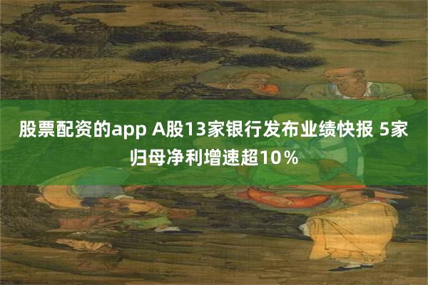 股票配资的app A股13家银行发布业绩快报 5家归母净利增速超10％