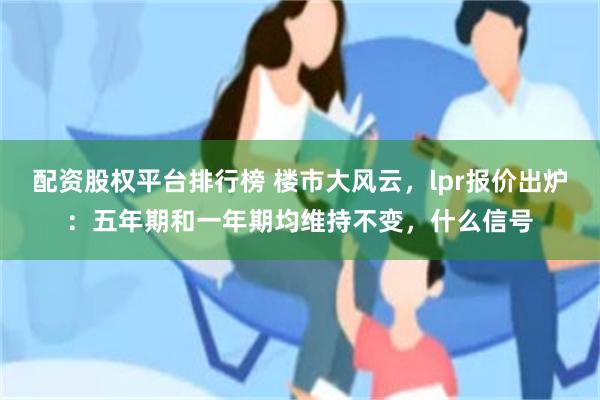 配资股权平台排行榜 楼市大风云，lpr报价出炉：五年期和一年期均维持不变，什么信号