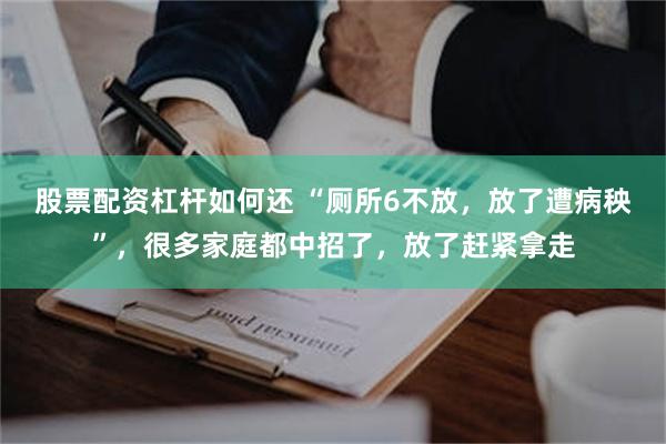 股票配资杠杆如何还 “厕所6不放，放了遭病秧”，很多家庭都中招了，放了赶紧拿走