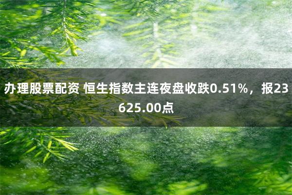 办理股票配资 恒生指数主连夜盘收跌0.51%，报23625.00点