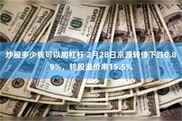 炒股多少钱可以加杠杆 2月28日京源转债下跌0.89%，转股溢价率15.5%