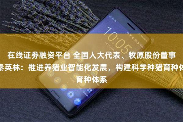 在线证劵融资平台 全国人大代表、牧原股份董事长秦英林：推进养猪业智能化发展，构建科学种猪育种体系