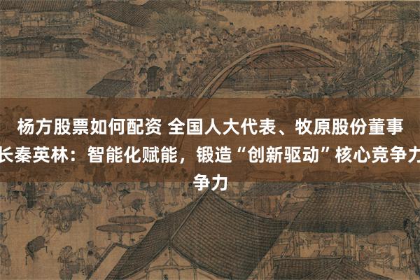 杨方股票如何配资 全国人大代表、牧原股份董事长秦英林：智能化赋能，锻造“创新驱动”核心竞争力