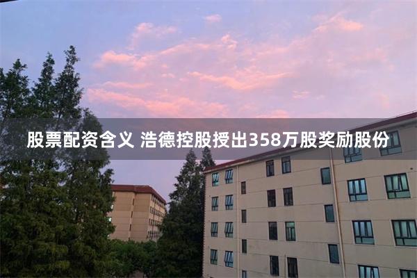 股票配资含义 浩德控股授出358万股奖励股份