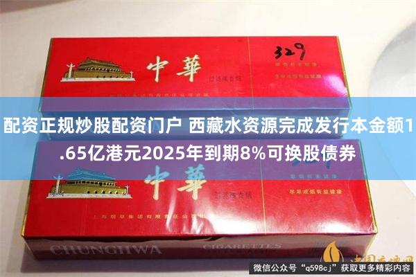 配资正规炒股配资门户 西藏水资源完成发行本金额1.65亿港元2025年到期8%可换股债券